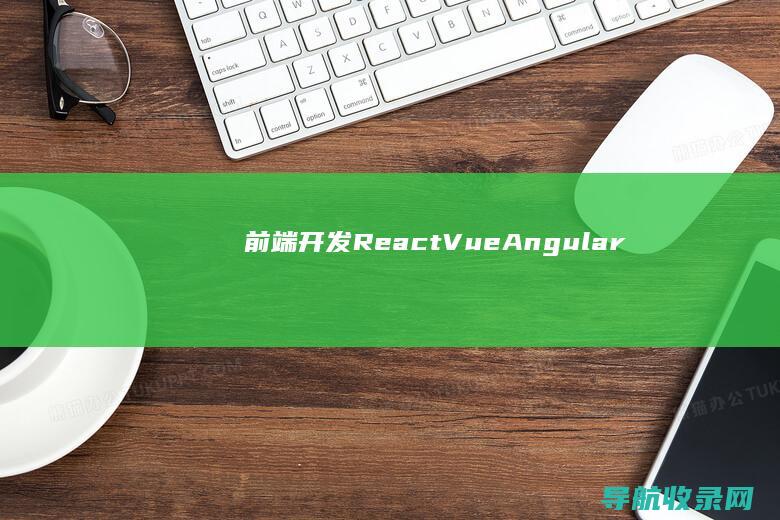 前端开发（React、Vue、Angular）与后端开发（Spring Boot、Django、Flask）全攻略 (前端开发软件都有哪些)