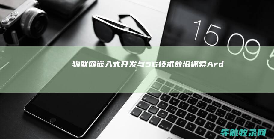物联网、嵌入式开发与5G技术前沿探索：Arduino、Raspberry Pi篇 (物联网嵌入式)