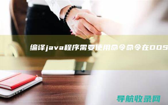 编译java程序需要使用 命令 命令 在DOS环境下 运行程序需要使用 (编译java程序需要什么命令)