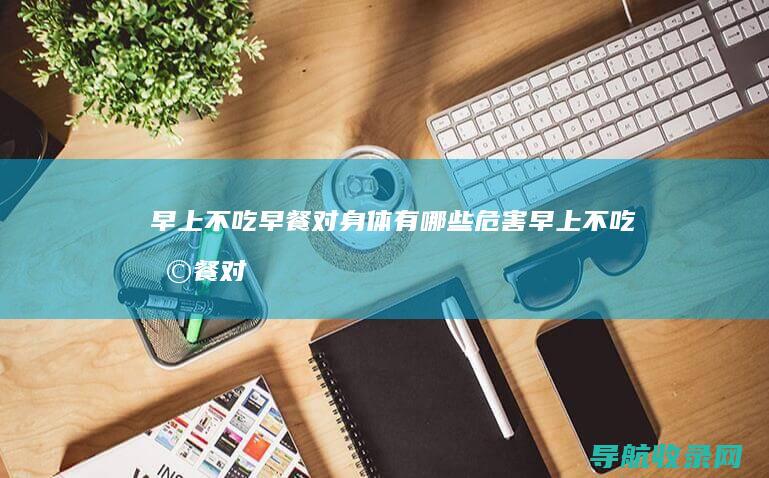 早上不吃早餐对身体有哪些危害 (早上不吃早餐对身体有什么影响)