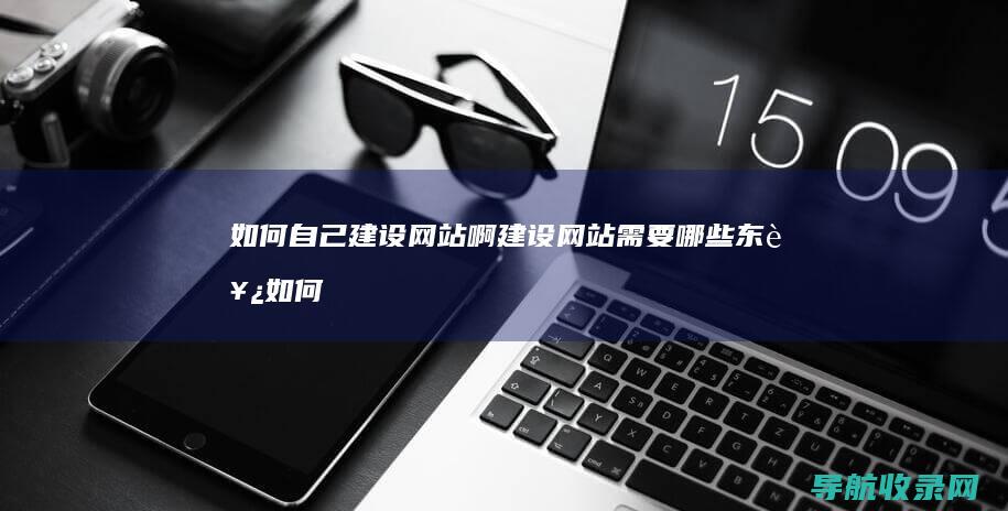 如何自己建设网站啊 建设网站需要哪些东西 (如何自己建设传奇世界单机)