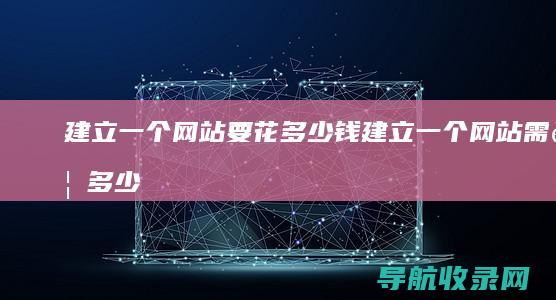 建立一个网站要花多少 钱 (建立一个网站需要多少钱)