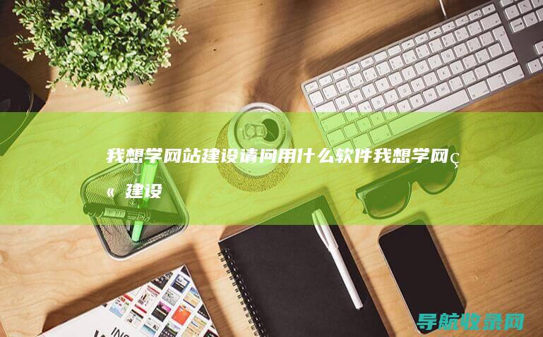 我想学网站建设请问用什么软件我想学网站建设