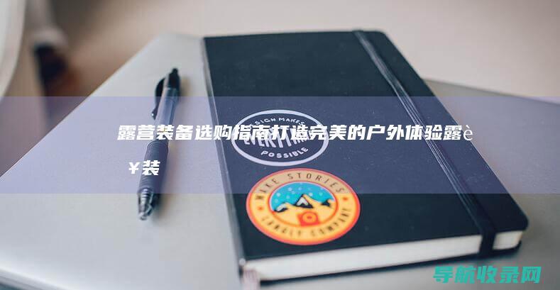 露营装备选购指南：打造完美的户外体验 (露营装备选购技巧)