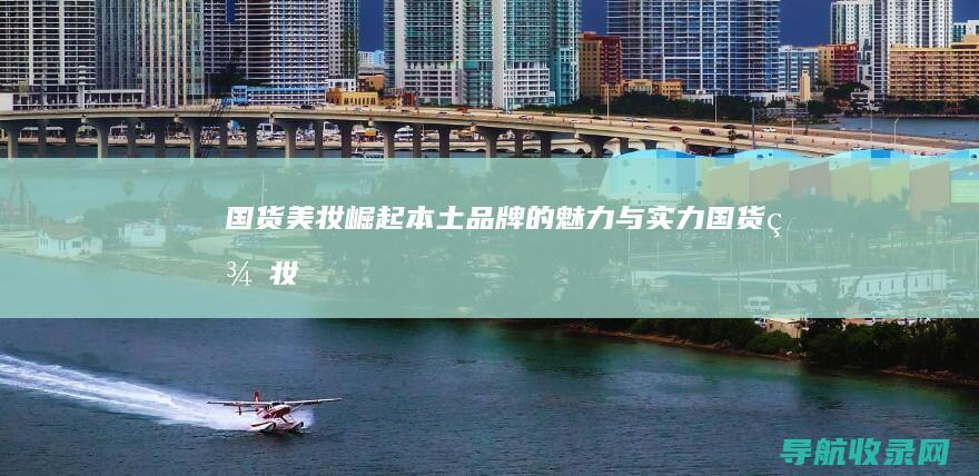 国货美妆崛起：本土品牌的魅力与实力 (国货美妆崛起分析)