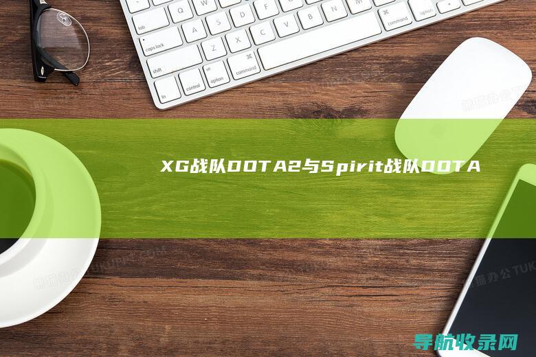 XG战队DOTA2与Spirit战队DOTA2在EWC2025的表现 (xg战队dota2)