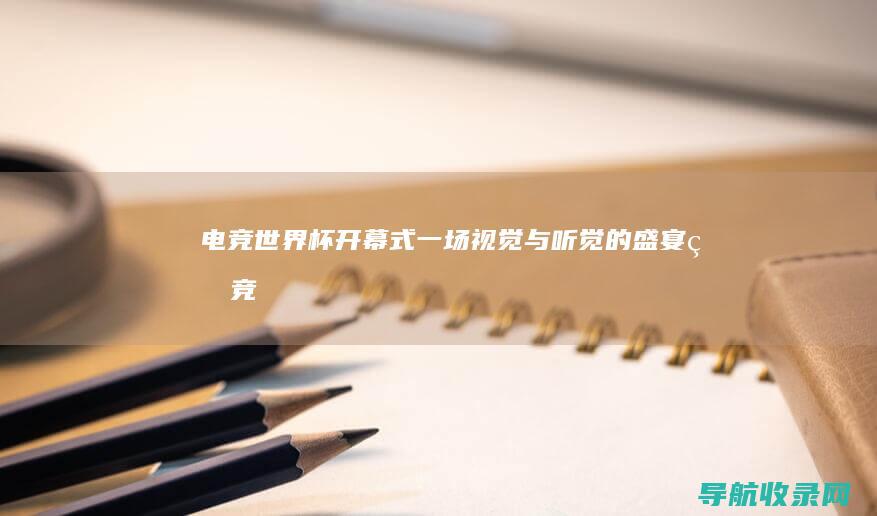 电竞世界杯开幕式：一场视觉与听觉的盛宴 (电竞世界杯开幕式)