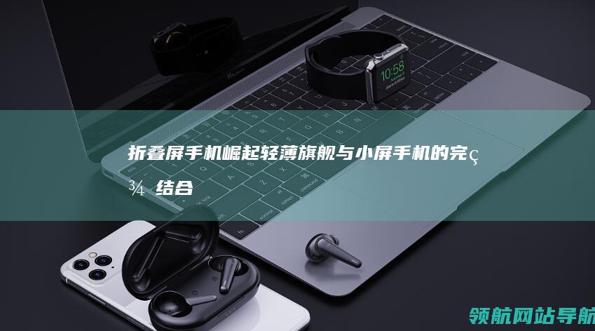 折叠屏手机崛起：轻薄旗舰与小屏手机的完美结合 (折叠屏 手机)