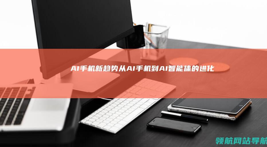 AI手机新趋势：从AI手机到AI智能体的进化之路