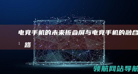 电竞手机的未来：折叠屏与电竞手机的融合之路 (电竞手机的未来趋势)