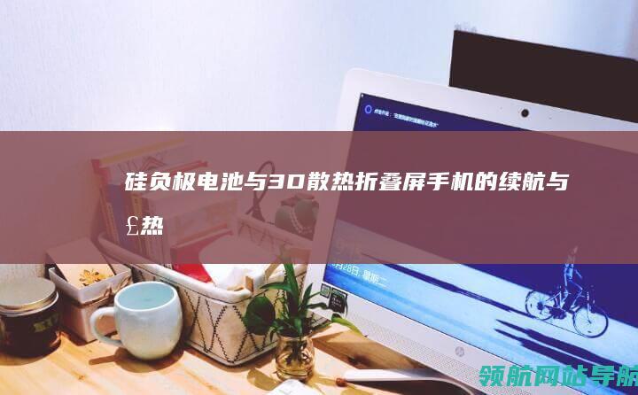 硅负极电池与3D散热：折叠屏手机的续航与散热技术解析 (硅负极电池与黑磷电池哪个更好)