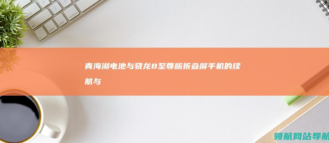 青海湖电池与骁龙8至尊版：折叠屏手机的续航与性能新高度 (青海湖电池与蓝海电池谁更好)