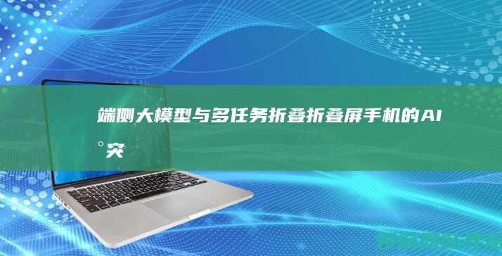 端侧大模型与多任务折叠：折叠屏手机的AI新突破 (端模与侧模)